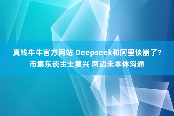 真钱牛牛官方网站 Deepseek和阿里谈崩了？市集东谈主士复兴 两边未本体沟通