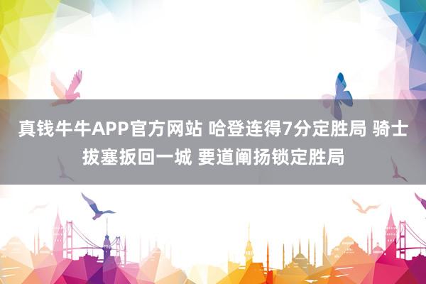 真钱牛牛APP官方网站 哈登连得7分定胜局 骑士拔塞扳回一城 要道阐扬锁定胜局