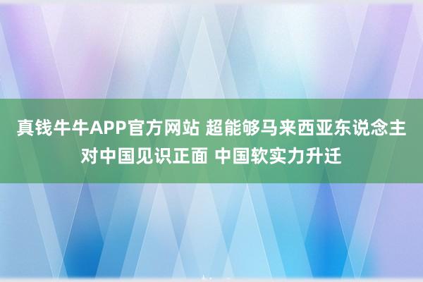 真钱牛牛APP官方网站 超能够马来西亚东说念主对中国见识正面 中国软实力升迁