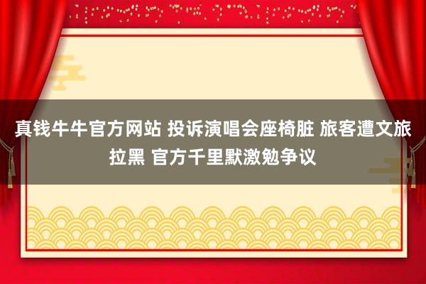 真钱牛牛官方网站 投诉演唱会座椅脏 旅客遭文旅拉黑 官方千里默激勉争议