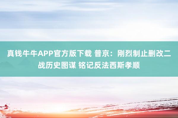 真钱牛牛APP官方版下载 普京：刚烈制止删改二战历史图谋 铭记反法西斯孝顺