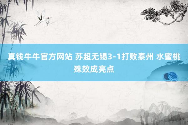 真钱牛牛官方网站 苏超无锡3-1打败泰州 水蜜桃殊效成亮点