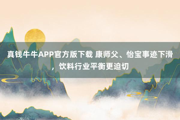 真钱牛牛APP官方版下载 康师父、怡宝事迹下滑，饮料行业平衡更迫切
