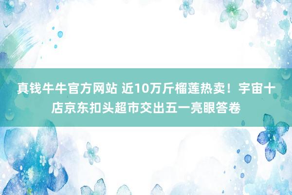真钱牛牛官方网站 近10万斤榴莲热卖！宇宙十店京东扣头超市交出五一亮眼答卷
