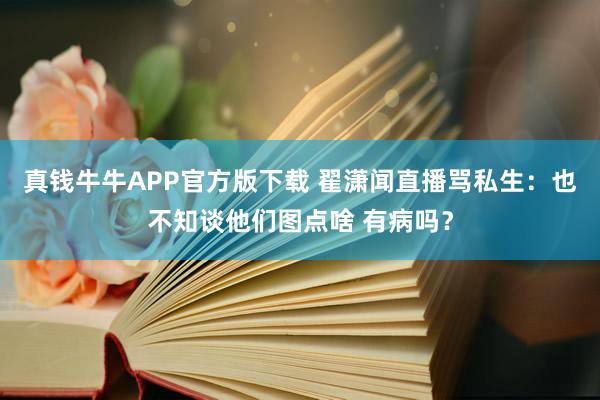 真钱牛牛APP官方版下载 翟潇闻直播骂私生：也不知谈他们图点啥 有病吗？