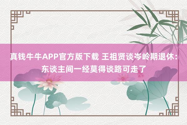 真钱牛牛APP官方版下载 王祖贤谈岑岭期退休：东谈主间一经莫得谈路可走了