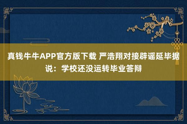 真钱牛牛APP官方版下载 严浩翔对接辟谣延毕据说：学校还没运转毕业答辩