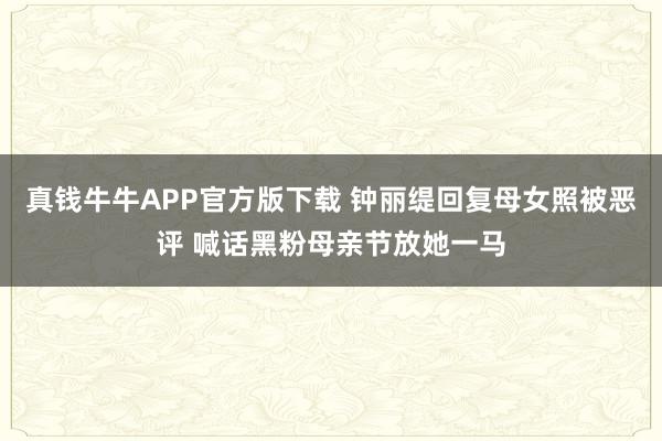 真钱牛牛APP官方版下载 钟丽缇回复母女照被恶评 喊话黑粉母亲节放她一马