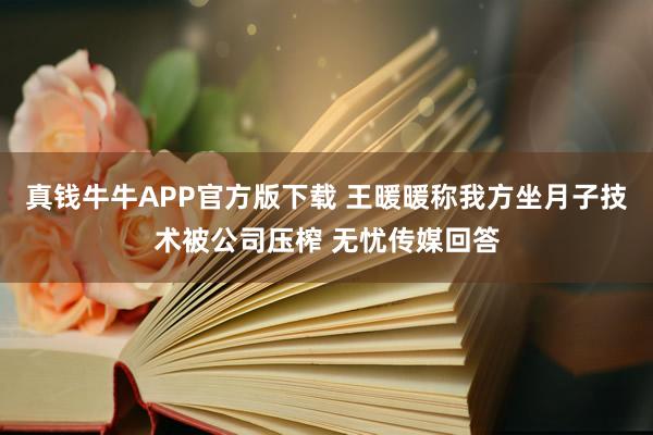 真钱牛牛APP官方版下载 王暖暖称我方坐月子技术被公司压榨 无忧传媒回答