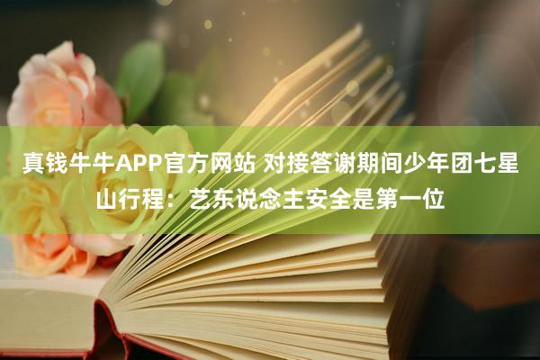 真钱牛牛APP官方网站 对接答谢期间少年团七星山行程：艺东说念主安全是第一位