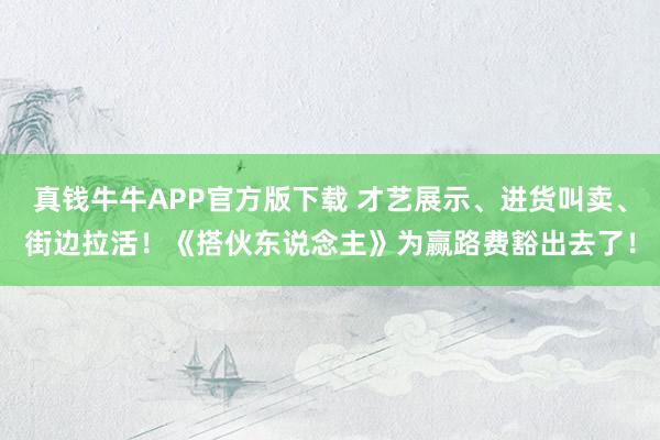 真钱牛牛APP官方版下载 才艺展示、进货叫卖、街边拉活！《搭伙东说念主》为赢路费豁出去了！