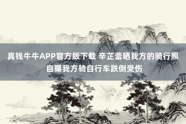 真钱牛牛APP官方版下载 辛芷蕾晒我方的骑行照 自曝我方骑自行车跌倒受伤
