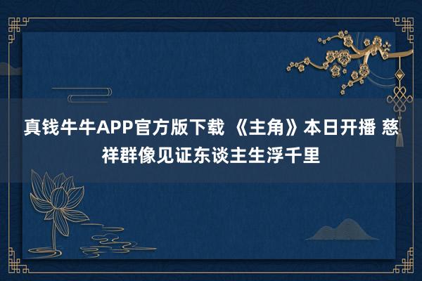 真钱牛牛APP官方版下载 《主角》本日开播 慈祥群像见证东谈主生浮千里