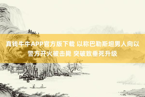 真钱牛牛APP官方版下载 以称巴勒斯坦男人向以警方开火被击毙 突破致垂死升级