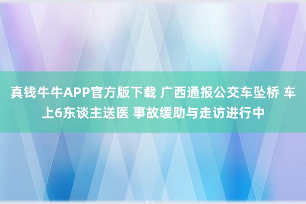 真钱牛牛APP官方版下载 广西通报公交车坠桥 车上6东谈主送医 事故缓助与走访进行中