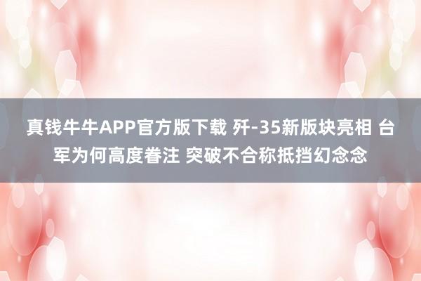 真钱牛牛APP官方版下载 歼-35新版块亮相 台军为何高度眷注 突破不合称抵挡幻念念
