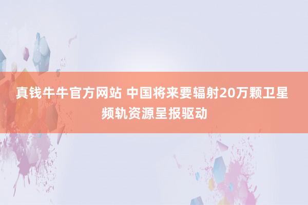 真钱牛牛官方网站 中国将来要辐射20万颗卫星 频轨资源呈报驱动