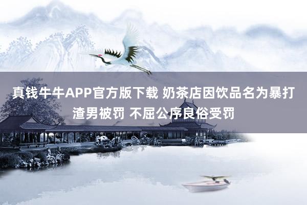 真钱牛牛APP官方版下载 奶茶店因饮品名为暴打渣男被罚 不屈公序良俗受罚