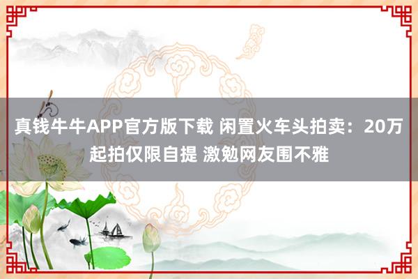 真钱牛牛APP官方版下载 闲置火车头拍卖：20万起拍仅限自提 激勉网友围不雅