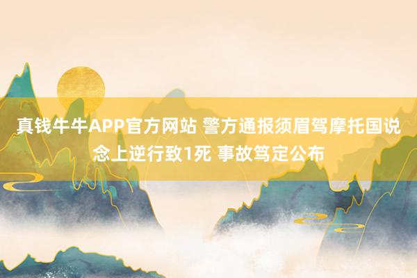 真钱牛牛APP官方网站 警方通报须眉驾摩托国说念上逆行致1死 事故笃定公布