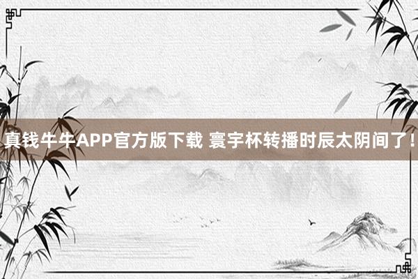 真钱牛牛APP官方版下载 寰宇杯转播时辰太阴间了！
