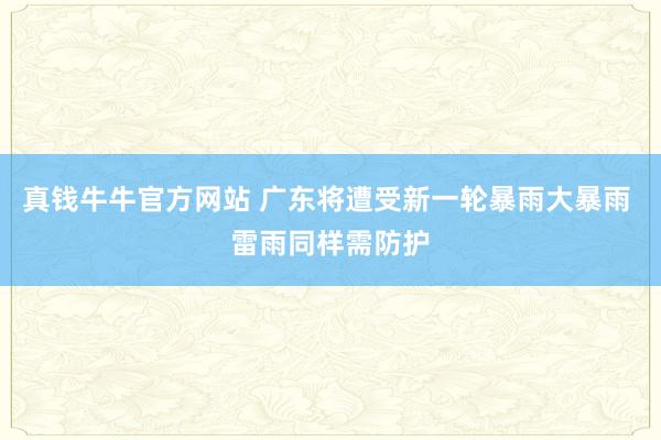真钱牛牛官方网站 广东将遭受新一轮暴雨大暴雨 雷雨同样需防护