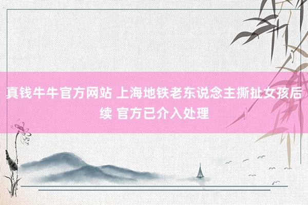 真钱牛牛官方网站 上海地铁老东说念主撕扯女孩后续 官方已介入处理