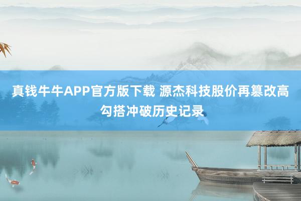 真钱牛牛APP官方版下载 源杰科技股价再篡改高 勾搭冲破历史记录