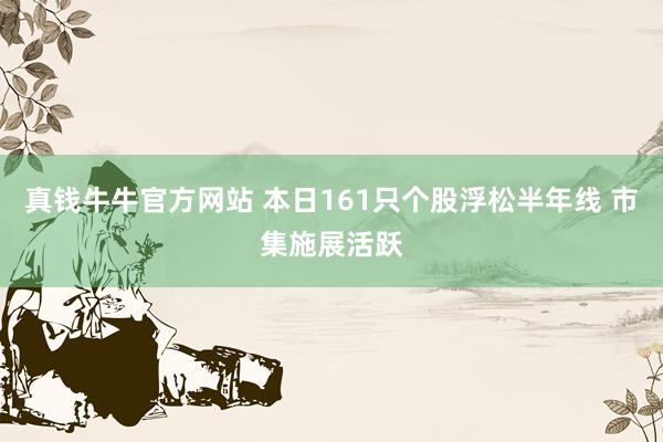 真钱牛牛官方网站 本日161只个股浮松半年线 市集施展活跃