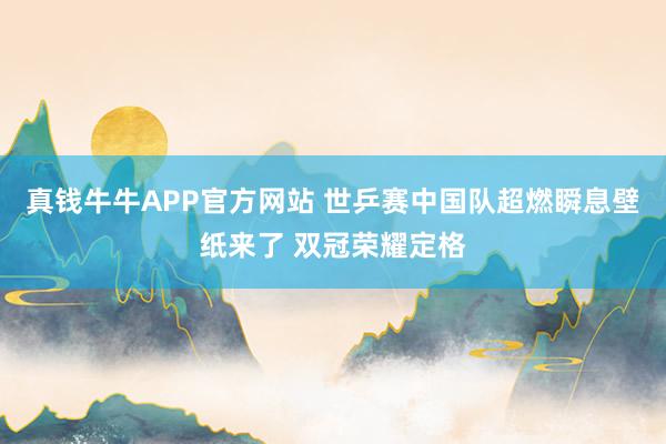 真钱牛牛APP官方网站 世乒赛中国队超燃瞬息壁纸来了 双冠荣耀定格