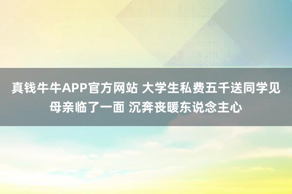 真钱牛牛APP官方网站 大学生私费五千送同学见母亲临了一面 沉奔丧暖东说念主心