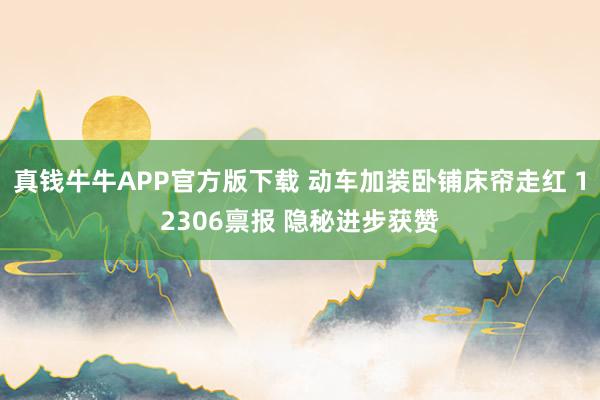 真钱牛牛APP官方版下载 动车加装卧铺床帘走红 12306禀报 隐秘进步获赞