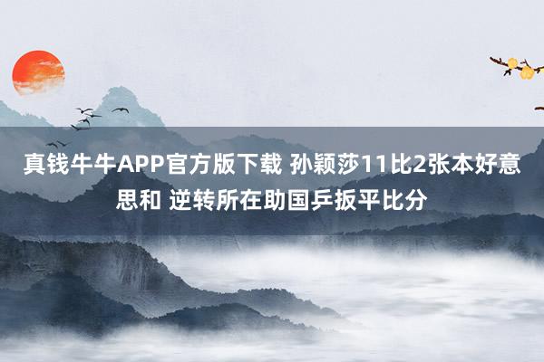 真钱牛牛APP官方版下载 孙颖莎11比2张本好意思和 逆转所在助国乒扳平比分