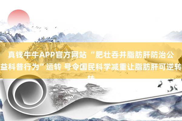 真钱牛牛APP官方网站 “肥壮吞并脂肪肝防治公益科普行为”运转 号令国民科学减重让脂肪肝可逆转