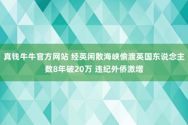 真钱牛牛官方网站 经英闲散海峡偷渡英国东说念主数8年破20万 违纪外侨激增
