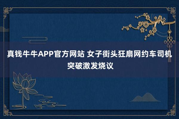真钱牛牛APP官方网站 女子街头狂扇网约车司机 突破激发烧议