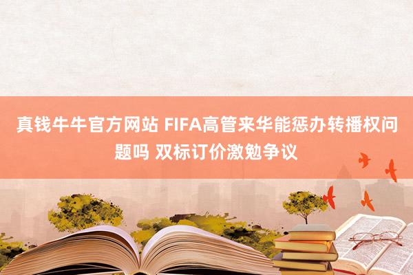 真钱牛牛官方网站 FIFA高管来华能惩办转播权问题吗 双标订价激勉争议