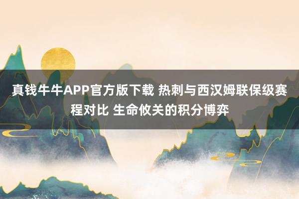 真钱牛牛APP官方版下载 热刺与西汉姆联保级赛程对比 生命攸关的积分博弈