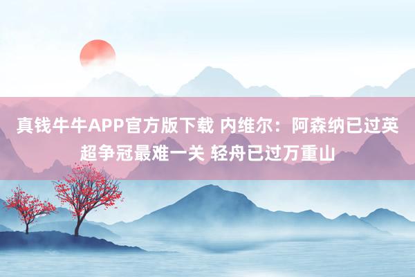 真钱牛牛APP官方版下载 内维尔：阿森纳已过英超争冠最难一关 轻舟已过万重山