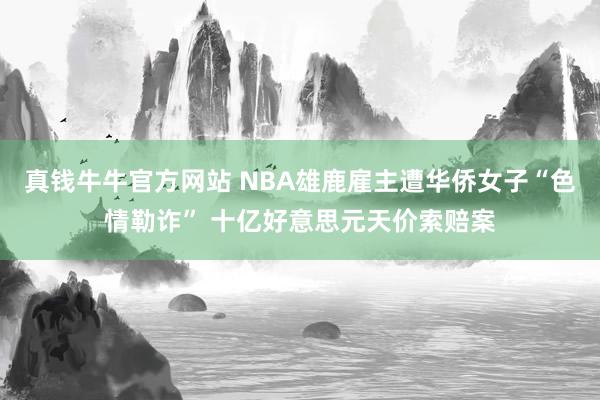 真钱牛牛官方网站 NBA雄鹿雇主遭华侨女子“色情勒诈” 十亿好意思元天价索赔案