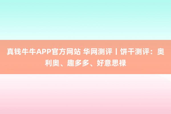 真钱牛牛APP官方网站 华网测评丨饼干测评：奥利奥、趣多多、好意思禄