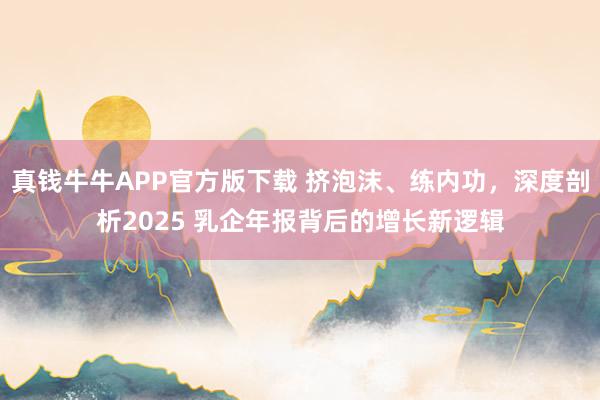 真钱牛牛APP官方版下载 挤泡沫、练内功，深度剖析2025 乳企年报背后的增长新逻辑