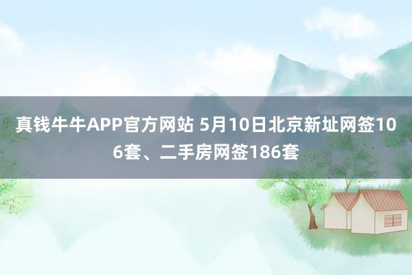 真钱牛牛APP官方网站 5月10日北京新址网签106套、二手房网签186套