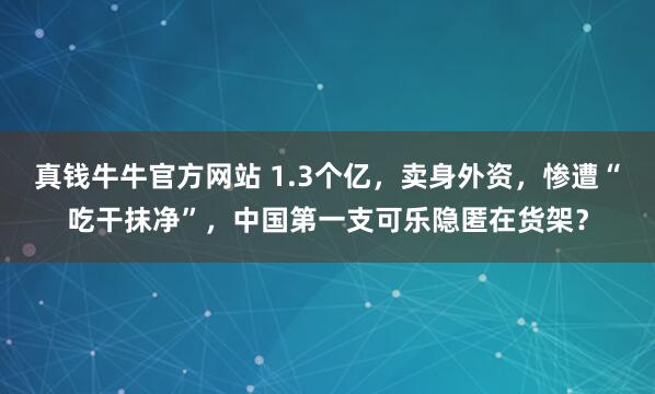 真钱牛牛官方网站 1.3个亿，卖身外资，惨遭“吃干抹净”，中国第一支可乐隐匿在货架？