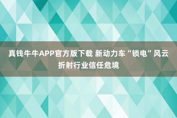 真钱牛牛APP官方版下载 新动力车“锁电”风云折射行业信任危境