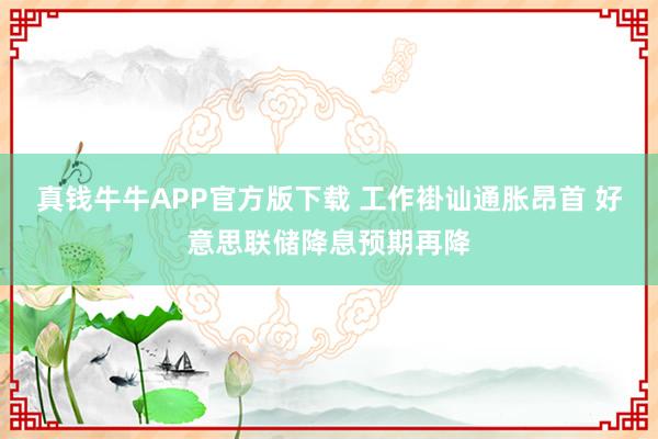 真钱牛牛APP官方版下载 工作褂讪通胀昂首 好意思联储降息预期再降