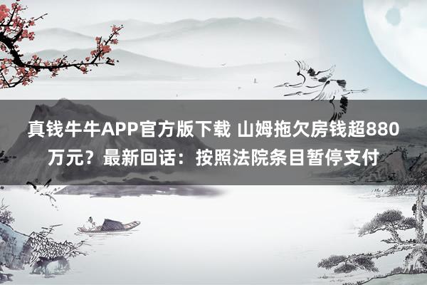 真钱牛牛APP官方版下载 山姆拖欠房钱超880万元？最新回话：按照法院条目暂停支付