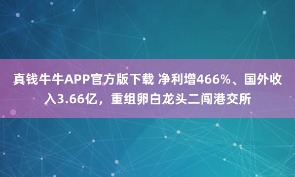 真钱牛牛APP官方版下载 净利增466%、国外收入3.66亿，重组卵白龙头二闯港交所