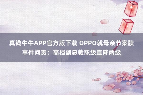 真钱牛牛APP官方版下载 OPPO就母亲节案牍事件问责：高档副总裁职级直降两级