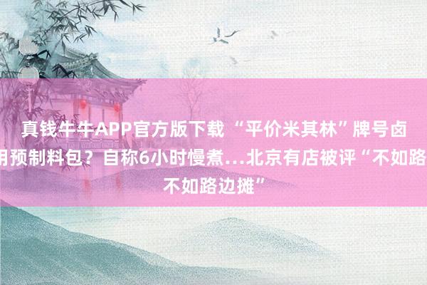 真钱牛牛APP官方版下载 “平价米其林”牌号卤肉饭用预制料包？自称6小时慢煮…北京有店被评“不如路边摊”